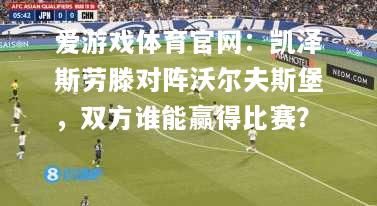 爱游戏体育官网：凯泽斯劳滕对阵沃尔夫斯堡，双方谁能赢得比赛？