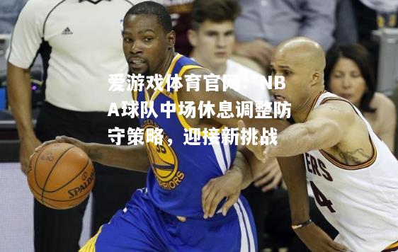 NBA球队中场休息调整防守策略，迎接新挑战