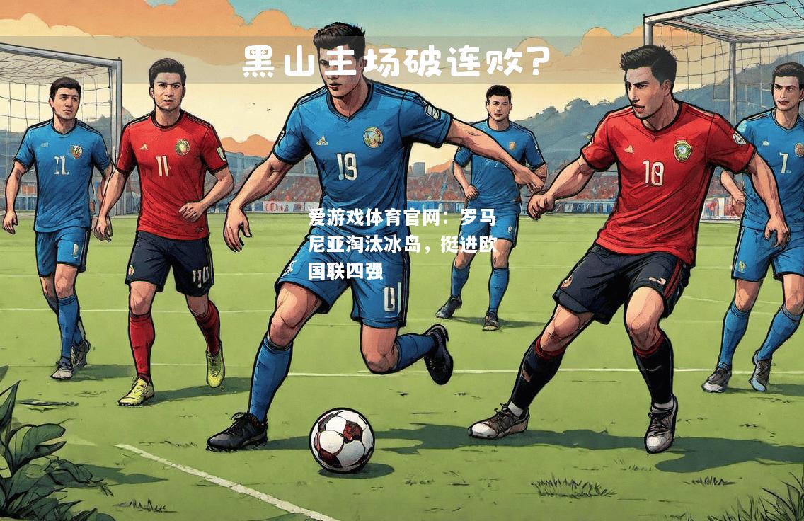 爱游戏体育官网：罗马尼亚淘汰冰岛，挺进欧国联四强
