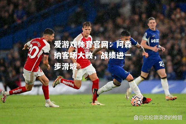 阿森纳客场大败，战绩进一步滑坡