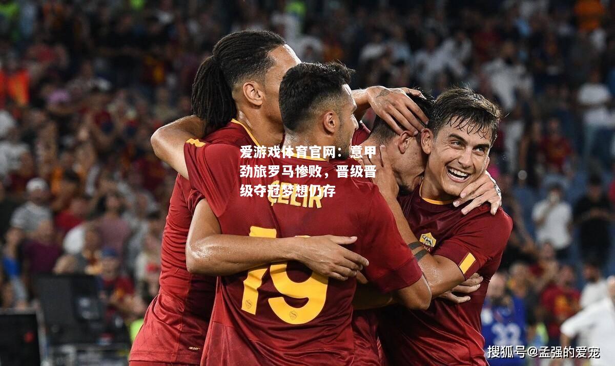 意甲劲旅罗马惨败，晋级晋级夺冠梦想仍存
