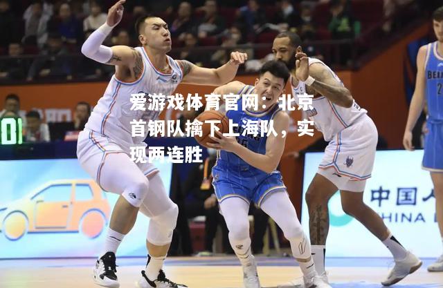 爱游戏体育官网：北京首钢队擒下上海队，实现两连胜