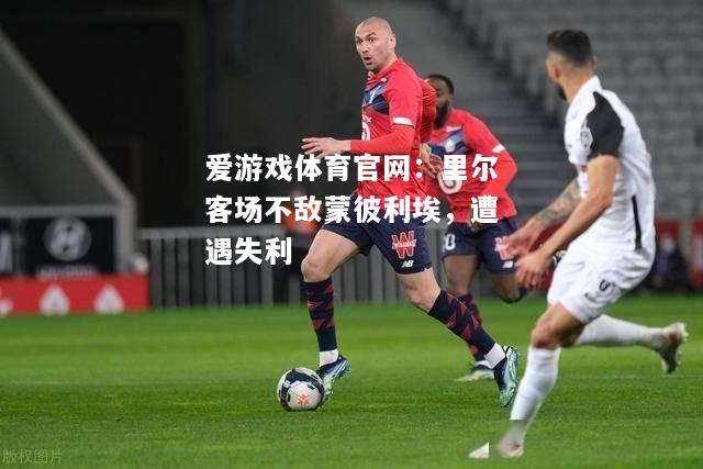 里尔客场不敌蒙彼利埃，遭遇失利